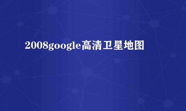 2008google高清卫星地图