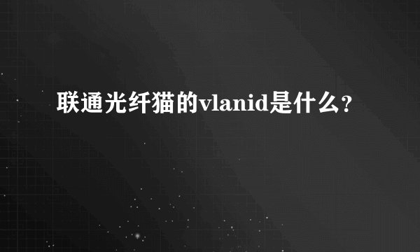 联通光纤猫的vlanid是什么？