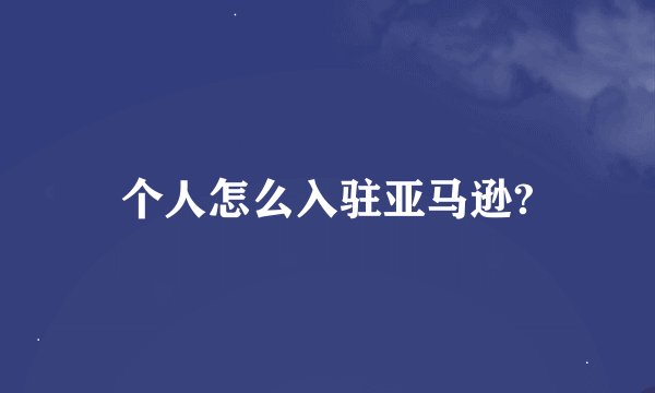 个人怎么入驻亚马逊?