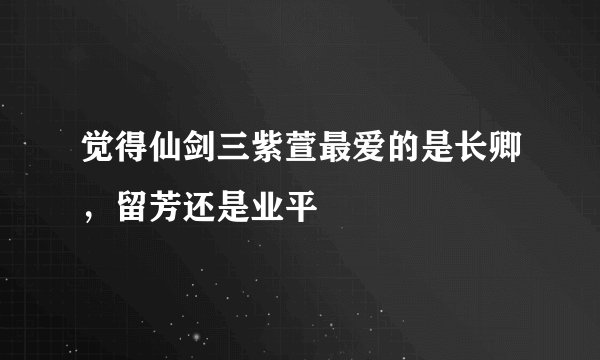 觉得仙剑三紫萱最爱的是长卿，留芳还是业平