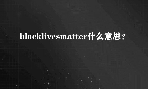 blacklivesmatter什么意思？