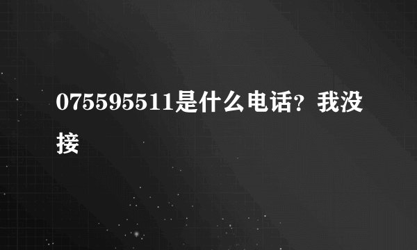 075595511是什么电话？我没接