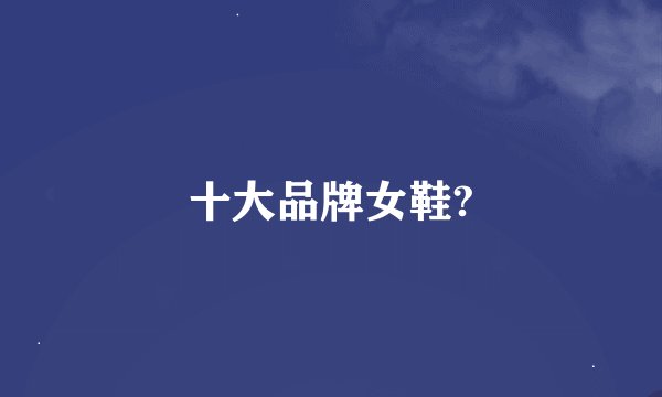 十大品牌女鞋?