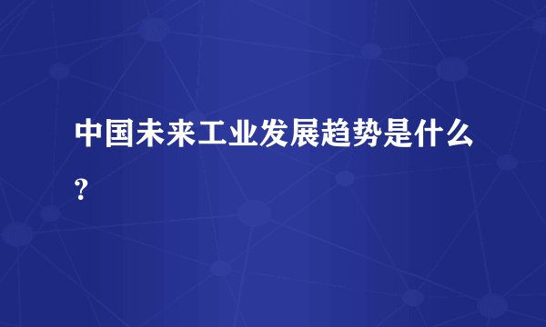 中国未来工业发展趋势是什么?