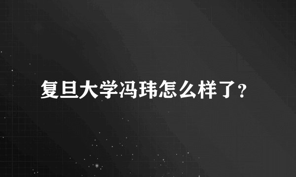 复旦大学冯玮怎么样了？