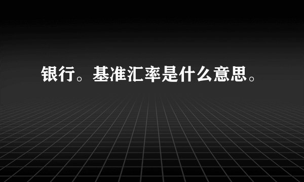 银行。基准汇率是什么意思。