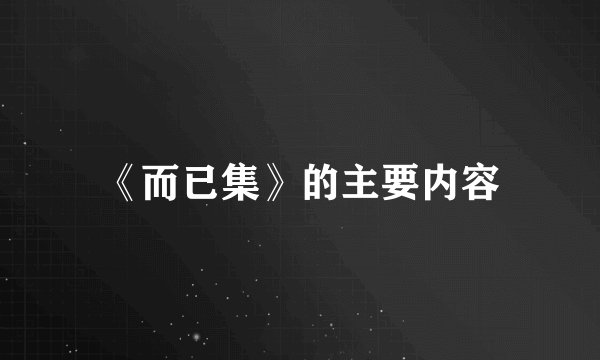 《而已集》的主要内容