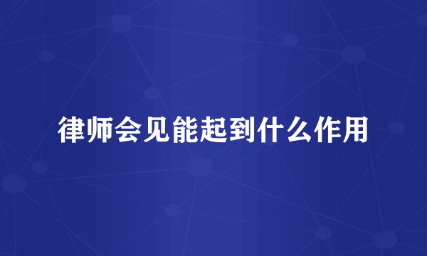 律师会见能起到什么作用