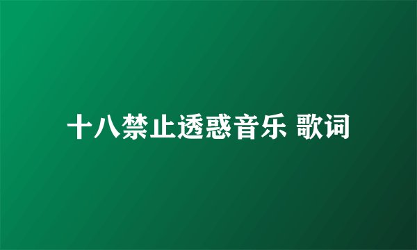 十八禁止透惑音乐 歌词