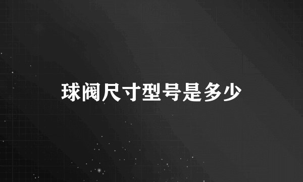 球阀尺寸型号是多少