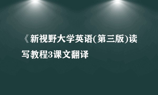 《新视野大学英语(第三版)读写教程3课文翻译