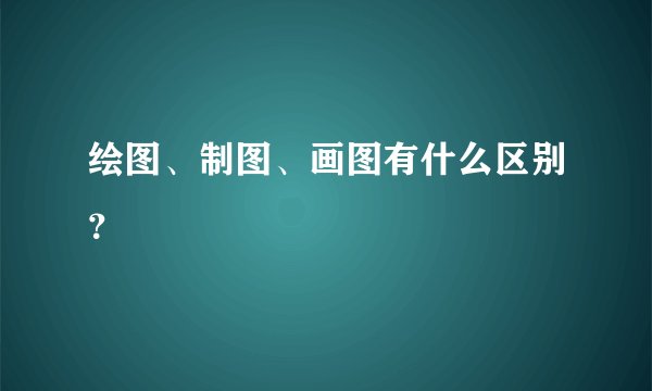 绘图、制图、画图有什么区别？