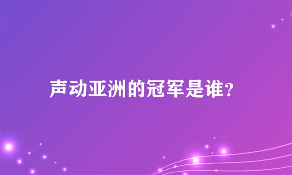 声动亚洲的冠军是谁？