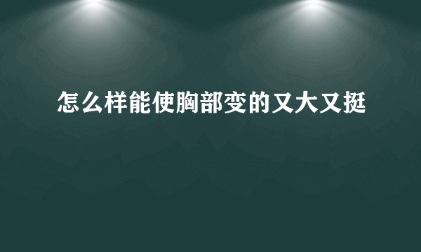 怎么样能使胸部变的又大又挺