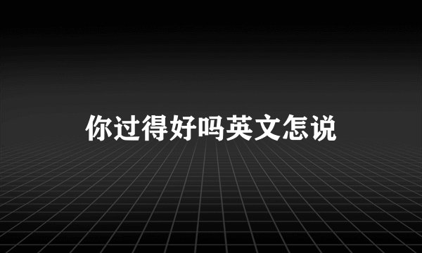 你过得好吗英文怎说