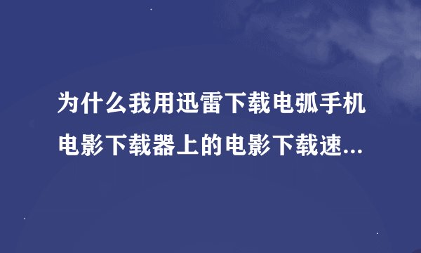 为什么我用迅雷下载电弧手机电影下载器上的电影下载速度超慢，有的时候0KB有的时候几KB，下其他东西很快