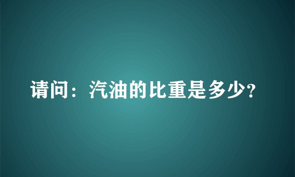 请问：汽油的比重是多少？