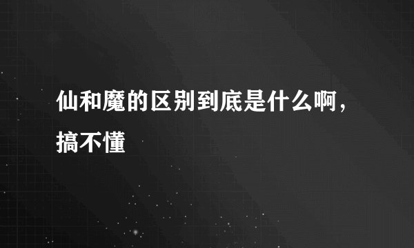 仙和魔的区别到底是什么啊,搞不懂