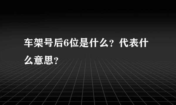 车架号后6位是什么？代表什么意思？