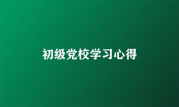 初级党校学习心得