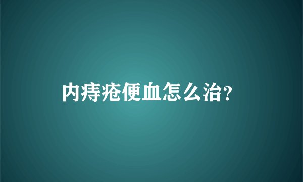 内痔疮便血怎么治？