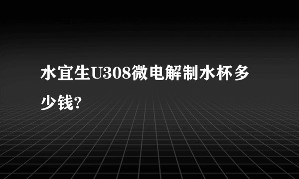 水宜生U308微电解制水杯多少钱?