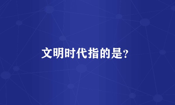 文明时代指的是？