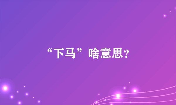 “下马”啥意思？