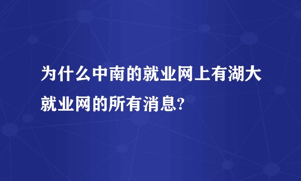 为什么中南的就业网上有湖大就业网的所有消息?