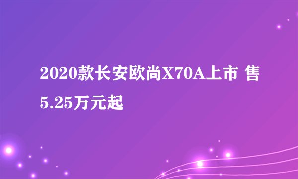 2020款长安欧尚X70A上市 售5.25万元起
