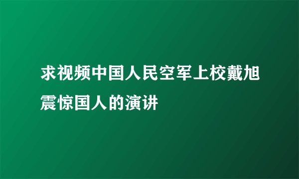 求视频中国人民空军上校戴旭震惊国人的演讲