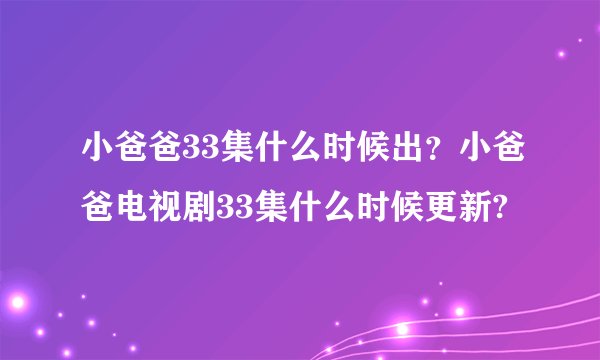 小爸爸33集什么时候出？小爸爸电视剧33集什么时候更新?