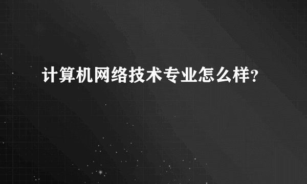 计算机网络技术专业怎么样？