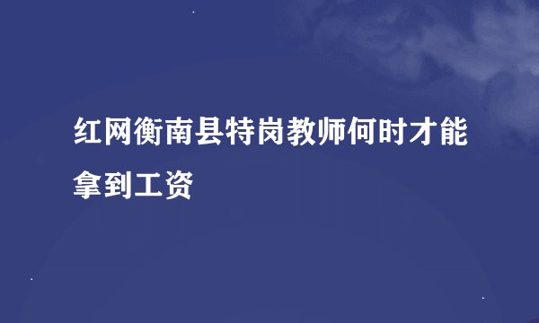 红网衡南县特岗教师何时才能拿到工资