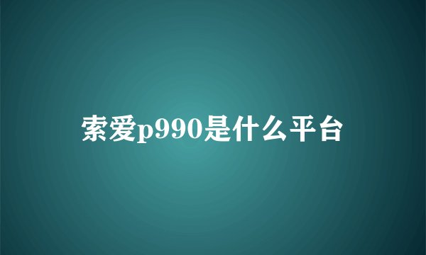 索爱p990是什么平台