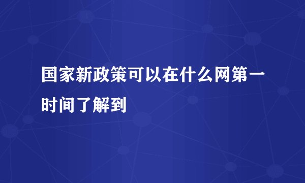 国家新政策可以在什么网第一时间了解到