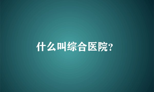 什么叫综合医院？