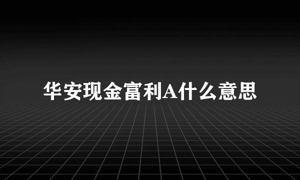 华安现金富利A什么意思