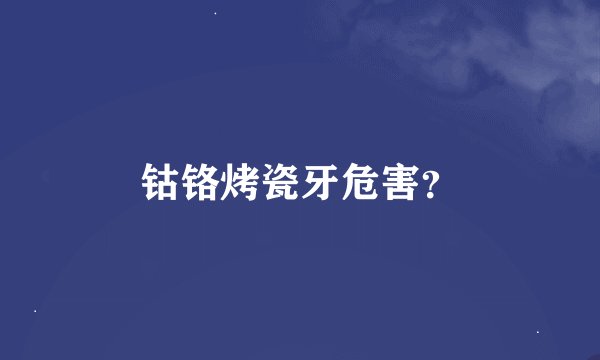 钴铬烤瓷牙危害?