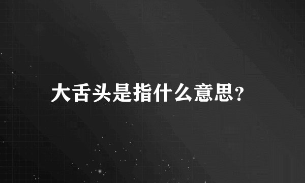 大舌头是指什么意思？