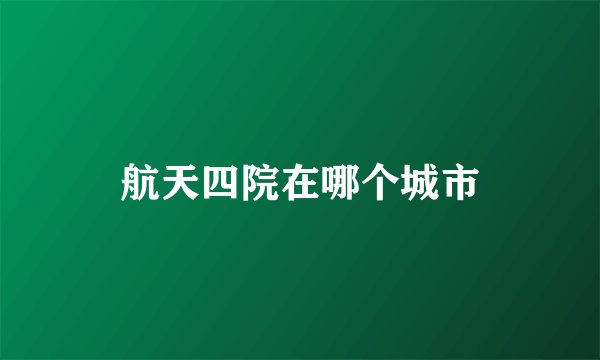 航天四院在哪个城市