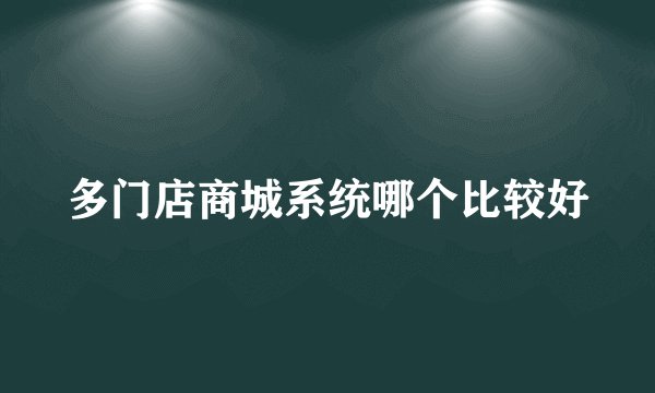 多门店商城系统哪个比较好