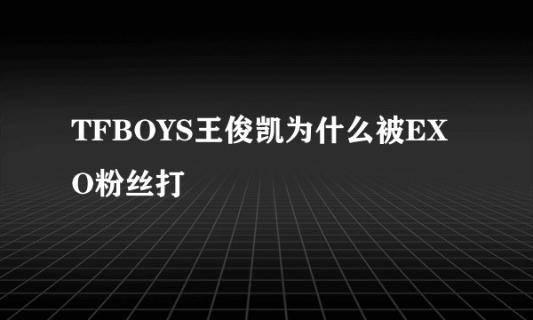 TFBOYS王俊凯为什么被EXO粉丝打