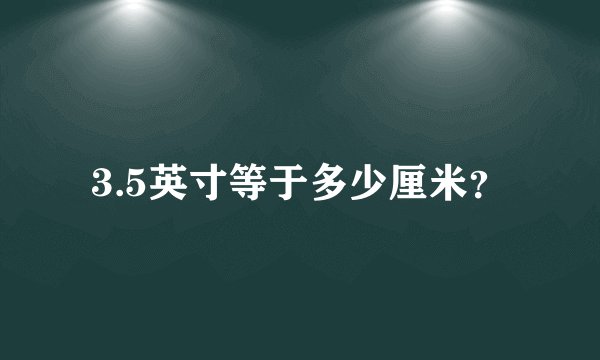 3.5英寸等于多少厘米？