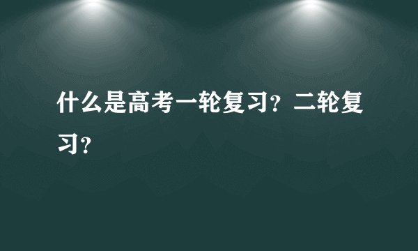 什么是高考一轮复习？二轮复习？