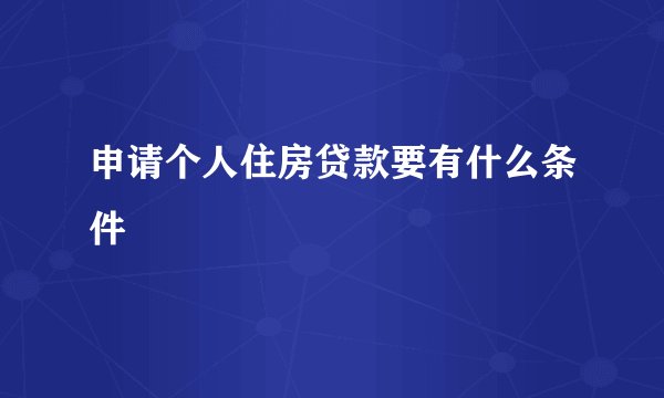 申请个人住房贷款要有什么条件
