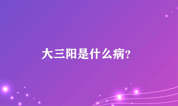 大三阳是什么病？