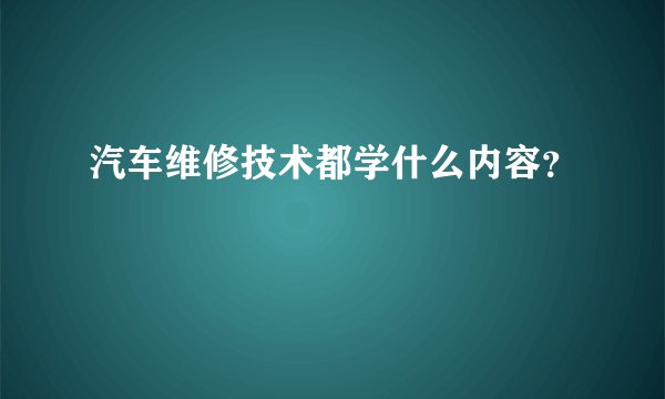 汽车维修技术都学什么内容？