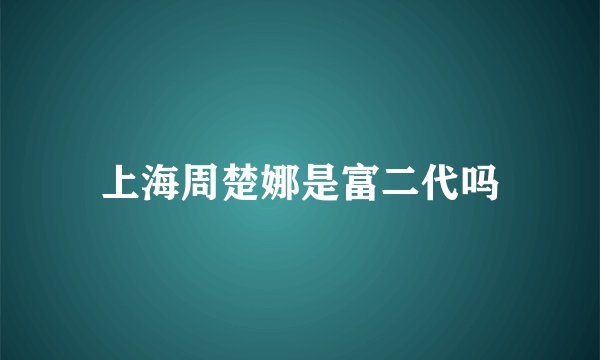 上海周楚娜是富二代吗