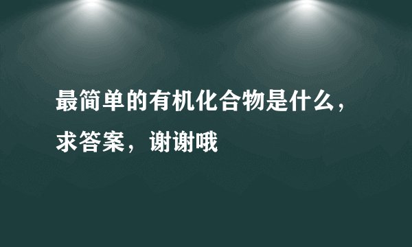 最简单的有机化合物是什么，求答案，谢谢哦